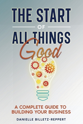 The Start of All Things Good: A Complete Guide to Building Your Business - Danielle Billetz-reppert