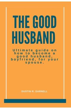 Coperta cărții 'The Good Husband: Ultimate Guide on how to become a good husband, boyfriend, for your spouse. - Dustin R. Darnell'
