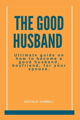 Coperta cărții 'The Good Husband: Ultimate Guide on how to become a good husband, boyfriend, for your spouse. - Dustin R. Darnell'