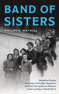 Band of Sisters: Madeleine Pauliac, the Women of the Blue Squadron, and Their Daring Rescue Missions in the Last Days of World War II - Philippe Maynial