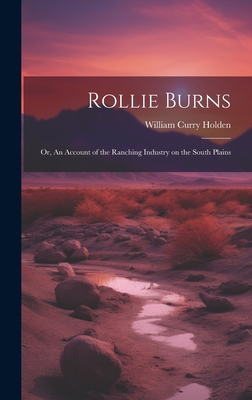 Rollie Burns; or, An Account of the Ranching Industry on the South Plains - William Curry 1896- Holden