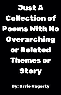 Coperta cărții 'Just A Collection of Poems With No Overarching or Related Themes or Story - Orrie Hagerty'
