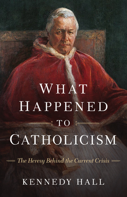 What Happened to Catholicism: The Heresy Behind the Current Crisis - Kennedy Hall