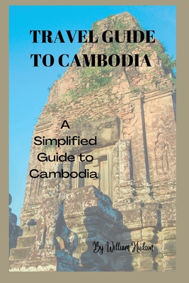 Travel Guide to Cambodia: A Simplified Guide To Cambodia - William Hudson