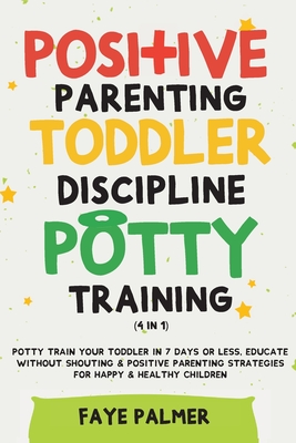 Positive Parenting, Toddler Discipline & Potty Training (4 in 1): Potty Train Your Toddler In 7 Days Or Less, Educate Without Shouting & Positive Pare - Faye Palmer