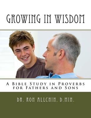 Growing in Wisdom: A Bible Study in Proverbs for Fathers and Sons - 