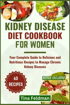 Kidney Disease Diet Cookbook for Women: Your Complete Guide to Delicious and Nutritious Recipes to Manage Chronic Kidney Diseases - Tina Feldman
