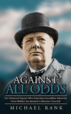 Against All Odds: Ten Historical Figures Who Overcome Incredible Adversity, From William the Bastard to Winston Churchill - Michael Rank