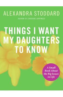 Things I Want My Daughters to Know: A Small Book about the Big Issues in Life - Alexandra Stoddard