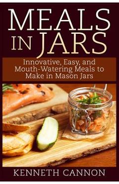 Poza produsului Meals in Jars: Innovative, Easy, and Mouth-Watering Meals to Make in Mason Jars - Kenneth Cannon