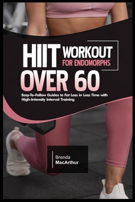 Hiit Workout for Endomorphs Over 60: Easy-To-Follow Guides to Fat Loss in Less Time with High-Intensity Interval Training - Brenda Macarthur