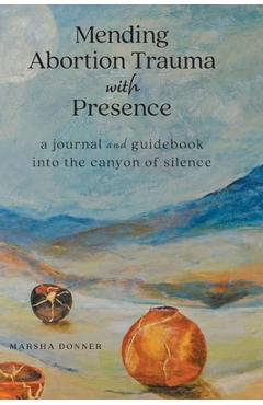 Coperta cărții 'Mending Abortion Trauma with Presence: a journal and guidebook into the canyon of silence - Marsha Donner'