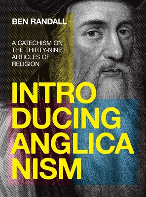 Introducing Anglicanism: A Catechism on the Thirty-Nine Articles of Religion - Ben Randall