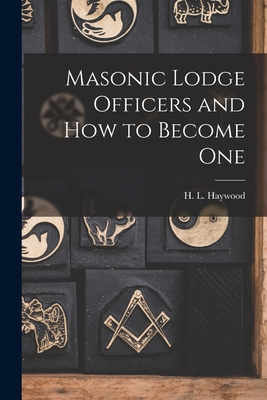 Masonic Lodge Officers and How to Become One - H. L. (harry Leroy) 1886-1956 Haywood