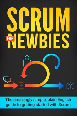 Scrum for Newbies: The Amazingly Simple, Plain English Guide To Getting Started With Scrum - Jeremy Wilson