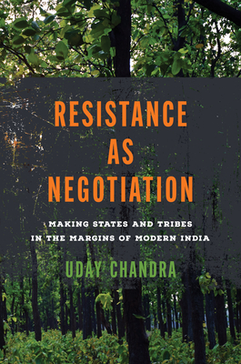 Resistance as Negotiation: Making States and Tribes in the Margins of Modern India - Uday Chandra