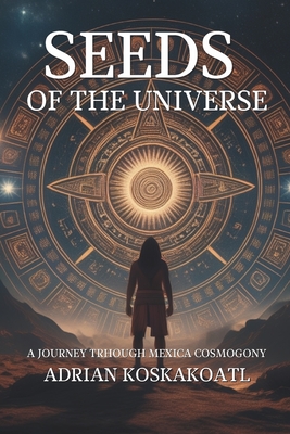 Seeds of the Universe: A Journey Through Mexica Cosmogony - Sergio Sevilla