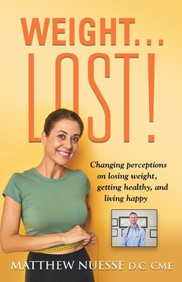 Weight... Lost!: Changing perceptions on losing weight, getting healthy, and living happy - Matthew Nuesse D. C. Cme