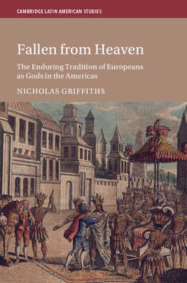 Fallen from Heaven: The Enduring Tradition of Europeans as Gods in the Americas - Nicholas Griffiths