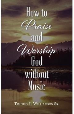 Coperta cărții 'How to Praise and Worship God without Music - Timothy L. Williamson'