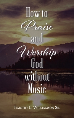How to Praise and Worship God without Music - Timothy L. Williamson