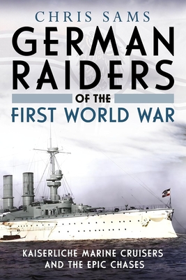 Coperta cărții 'German Raiders of the First World War: Kaiserliche Marine Cruisers and the Epic Chases - Chris Sams'