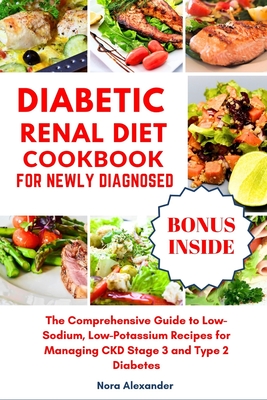 Diabetic Renal Diet Cookbook For Newly Diagnosed: The Comprehensive Guide to Low-Sodium, Low-Potassium Recipes for Managing CKD Stage 3 and Type 2 Dia - Nora Alexander
