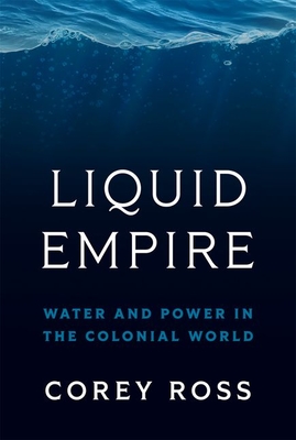 Liquid Empire: Water and Power in the Colonial World - Corey Ross