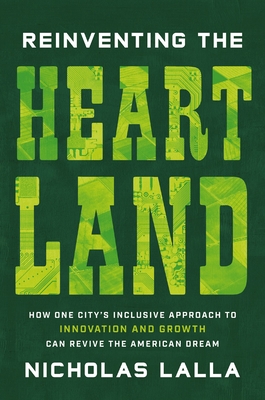Reinventing the Heartland: How One City's Inclusive Approach to Innovation and Growth Can Revive the American Dream - Nicholas Lalla