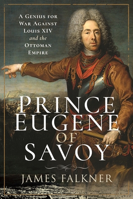 Coperta cărții 'Prince Eugene of Savoy: A Genius for War Against Louis XIV and the Ottoman Empire - James Falkner'