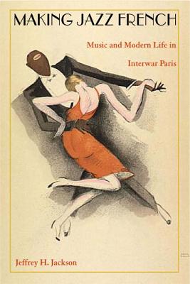 Making Jazz French: Music and Modern Life in Interwar Paris - Jeffrey H. Jackson