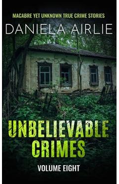 Coperta cărții 'Unbelievable Crimes Volume Eight: Macabre Yet Unknown True Crime Stories - Daniela Airlie'