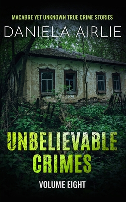 Unbelievable Crimes Volume Eight: Macabre Yet Unknown True Crime Stories - Daniela Airlie