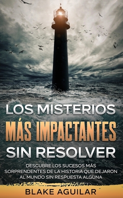 Los Misterios más Impactantes sin Resolver: Descubre los Sucesos más Sorprendentes de la Historia que Dejaron al Mundo sin Respuesta Alguna - Blake Aguilar