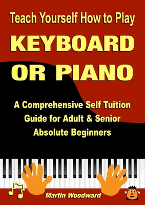 Teach Yourself How to Play KEYBOARD OR PIANO: A Comprehensive Self Tuition Guide for Adult & Senior Absolute Beginners - Martin Woodward