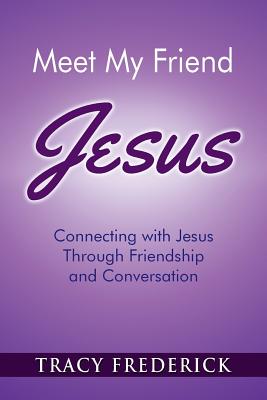 Meet My Friend Jesus: Connecting with Jesus Through Friendship and Conversation - Tracy Frederick