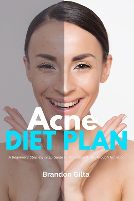 Acne Diet Plan: A Beginner's Step-by-Step Guide to Managing Acne Through Nutrition With Curated Recipes and a Sample Meal Plan - Brandon Gilta