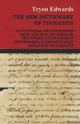 The New Dictionary of Thoughts - A Cyclopedia of Quotations From the Best Authors of the World, Both Ancient and Modern, Alphabetically Arranged by Su - Tryon Edwards