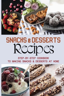 Snacks & Desserts Recipes: Step-By-Step Cookbook To Making Snacks & Desserts At Home: Guide To Baking Tasty Cookies - Dominique Veron