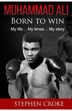Coperta cărții 'Muhammad Ali. Born to win. My life, my times, my story. - Stephen Croke'