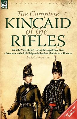 The Complete Kincaid of the Rifles-With the 95th (Rifles) During the Napoleonic Wars: Adventures in the Rifle Brigade & Random Shots from a Rifleman - John Kincaid