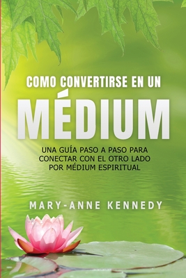 Cómo Convertirse en un Médium: Una Guía Paso a Paso para Conectar con el Otro Lado por Médium Espiritual - Mary-anne Kennedy