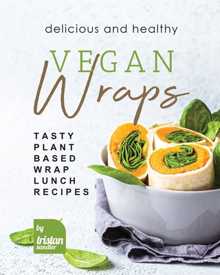 Coperta cărții 'Delicious and Healthy Vegan Wraps: Tasty Plant-Based Wrap Lunch Recipes - Tristan Sandler'