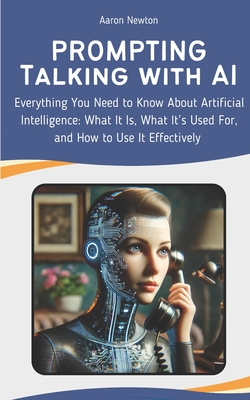 PROMPTING - Talking with AI: Everything You Need to Know About Artificial Intelligence: What It Is, What It's Used For, and How to Use It Effective - Aaron Newton