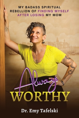 Always Worthy: My Badass Spiritual Rebellion Finding Myself After Losing My Mom - Emy Tafelski