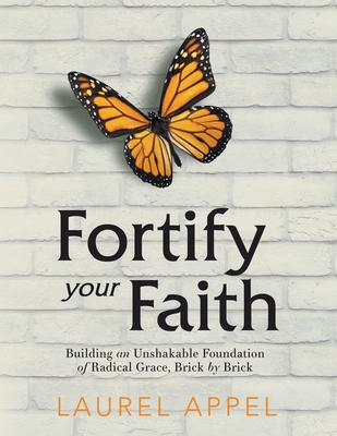 Fortify Your Faith: Building an Unshakable Foundation of Radical Grace, Brick by Brick - Laurel Appel