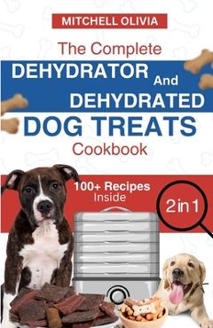 Coperta cărții 'The Complete Dehydrator and Dehydrated Dog Treats Cookbook: Unleash Tail-Wagging Delights: Easy, Tasty Dehydrated'