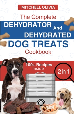 The Complete Dehydrator and Dehydrated Dog Treats Cookbook: Unleash Tail-Wagging Delights: Easy, Tasty Dehydrated Recipes and Healthy Homemade Dog Tre - Mitchell Olivia