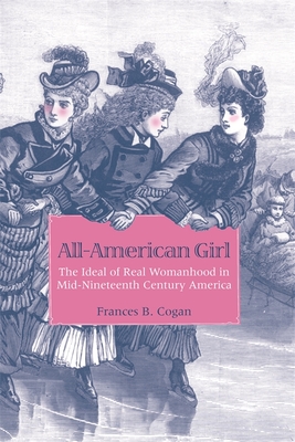 All-American Girl: The Ideal of Real Womanhood in Mid-Nineteenth-Century America - Frances B. Cogan