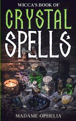 Wicca's Book of Crystal Spells: A Guide to Harnessing the Power of Crystals for Magic and Manifestation - Madame Ophelia